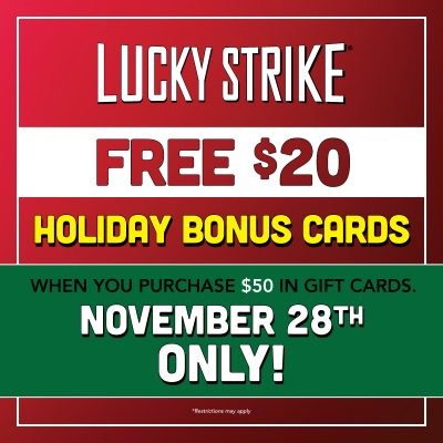 Free $20 Holiday Bonus Cards When you Purchase $50 in Gift Cards. Offer valid on November 28th Only! Restrictions May Apply. 